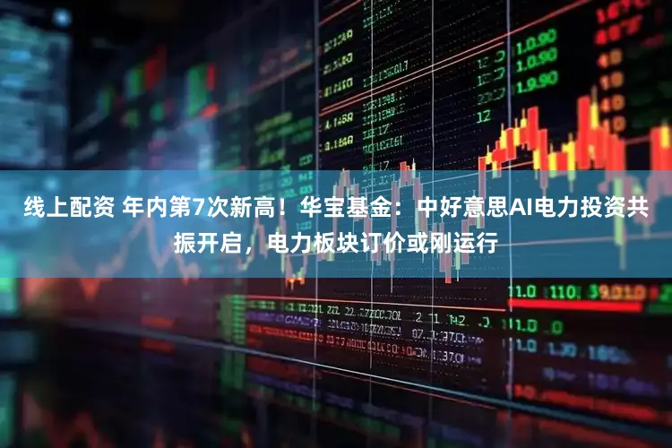 线上配资 年内第7次新高！华宝基金：中好意思AI电力投资共振开启，电力板块订价或刚运行
