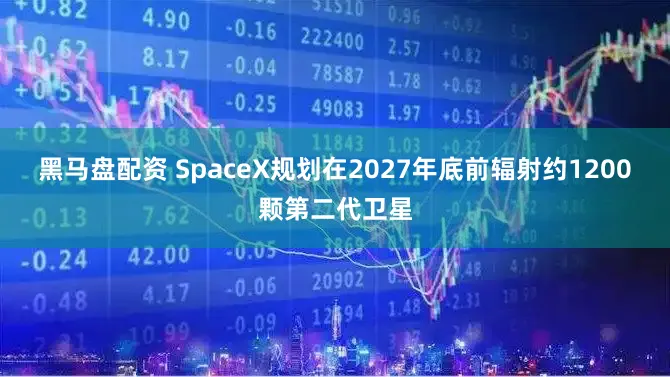 黑马盘配资 SpaceX规划在2027年底前辐射约1200颗第二代卫星