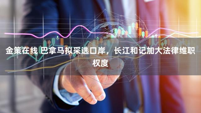 金策在线 巴拿马拟采选口岸，长江和记加大法律维职权度