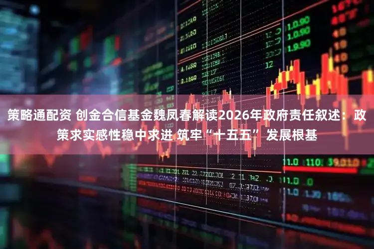 策略通配资 创金合信基金魏凤春解读2026年政府责任叙述：政策求实感性稳中求进 筑牢“十五五” 发展根基