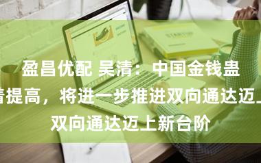 盈昌优配 吴清：中国金钱蛊惑力昭着提高，将进一步推进双向通达迈上新台阶