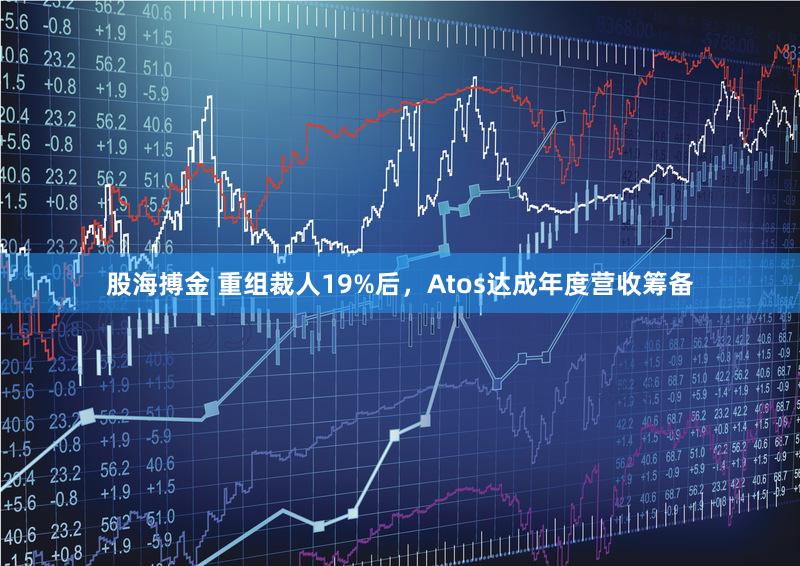股海搏金 重组裁人19%后，Atos达成年度营收筹备