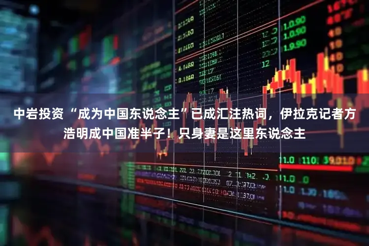 中岩投资 “成为中国东说念主”已成汇注热词，伊拉克记者方浩明成中国准半子！只身妻是这里东说念主