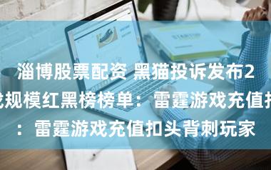 淄博股票配资 黑猫投诉发布2025年度游戏规模红黑榜榜单：雷霆游戏充值扣头背刺玩家