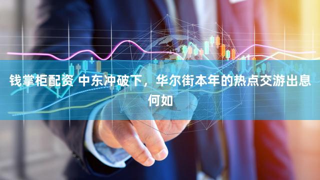 钱掌柜配资 中东冲破下，华尔街本年的热点交游出息何如