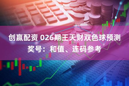创赢配资 026期王天财双色球预测奖号：和值、连码参考