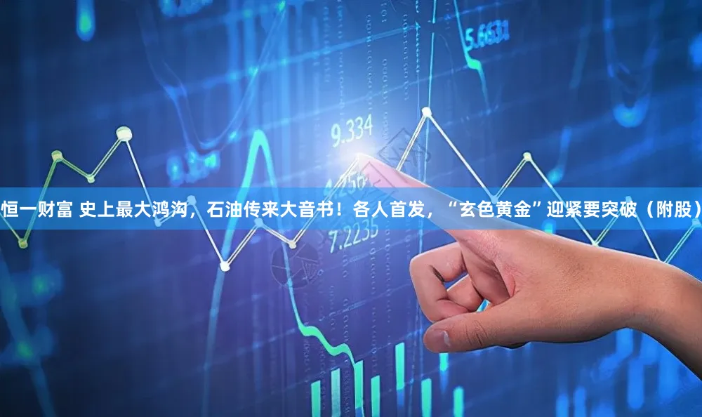 恒一财富 史上最大鸿沟，石油传来大音书！各人首发，“玄色黄金”迎紧要突破（附股）
