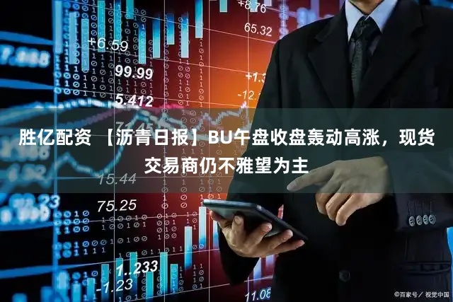 胜亿配资 【沥青日报】BU午盘收盘轰动高涨，现货交易商仍不雅望为主