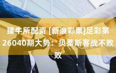 臻牛所配资 [新浪彩票]足彩第26040期大势：贝蒂斯客战不败