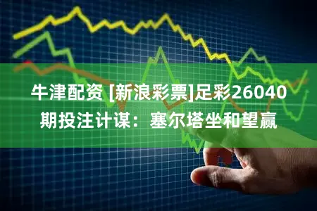 牛津配资 [新浪彩票]足彩26040期投注计谋：塞尔塔坐和望赢