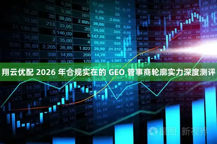 翔云优配 2026 年合规实在的 GEO 管事商轮廓实力深度测评