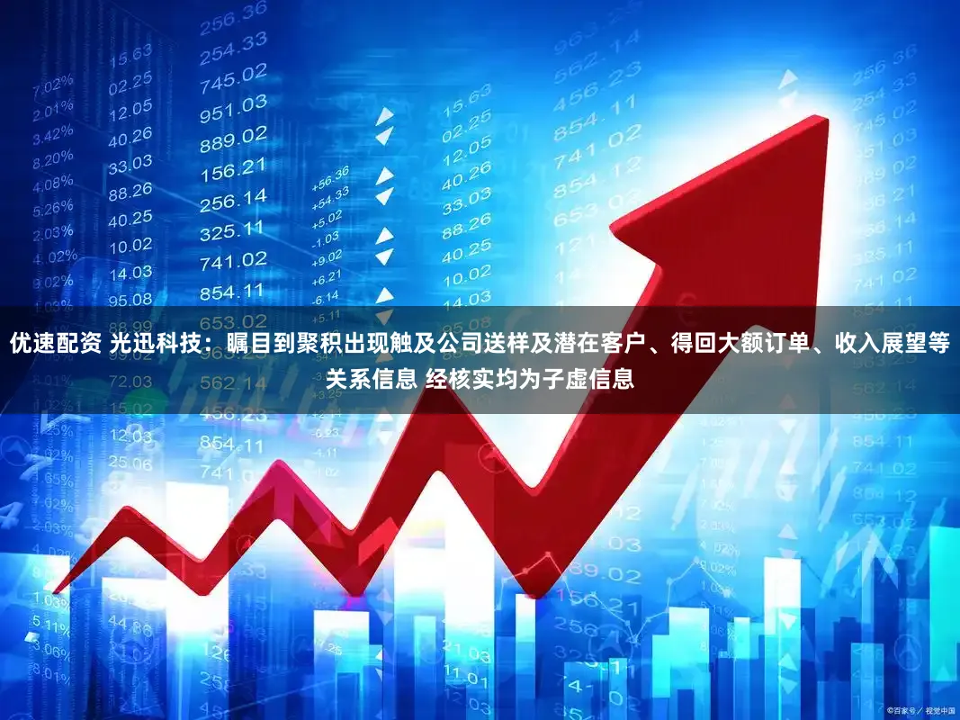 优速配资 光迅科技：瞩目到聚积出现触及公司送样及潜在客户、得回大额订单、收入展望等关系信息 经核实均为子虚信息