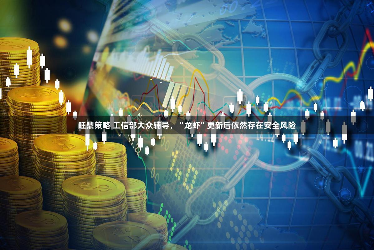 旺鼎策略 工信部大众辅导，“龙虾”更新后依然存在安全风险