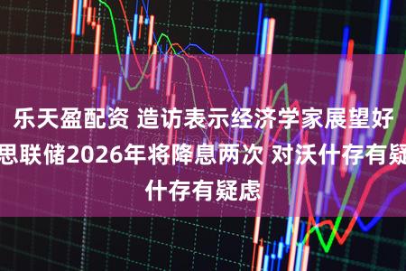 乐天盈配资 造访表示经济学家展望好意思联储2026年将降息两次 对沃什存有疑虑