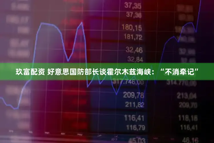 玖富配资 好意思国防部长谈霍尔木兹海峡：“不消牵记”