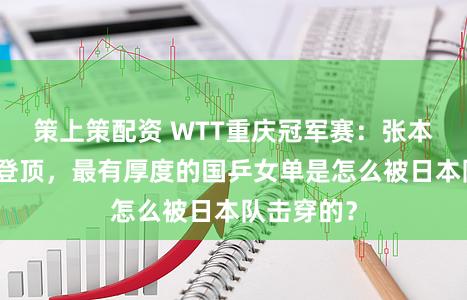 策上策配资 WTT重庆冠军赛：张本好意思和登顶，最有厚度的国乒女单是怎么被日本队击穿的？
