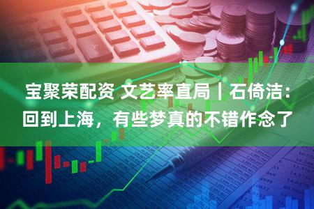 宝聚荣配资 文艺率直局|石倚洁:回到上海,有些梦真的不错作念了