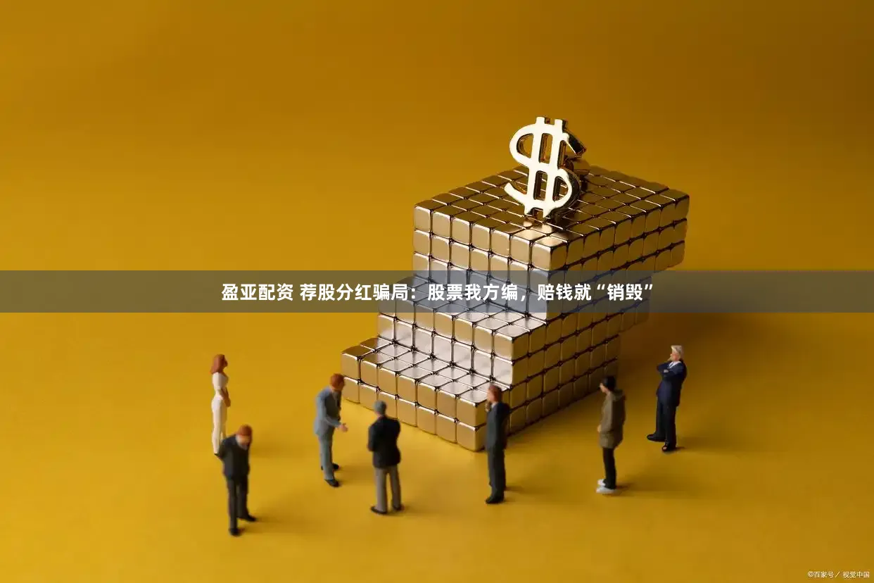 盈亚配资 荐股分红骗局：股票我方编，赔钱就“销毁”