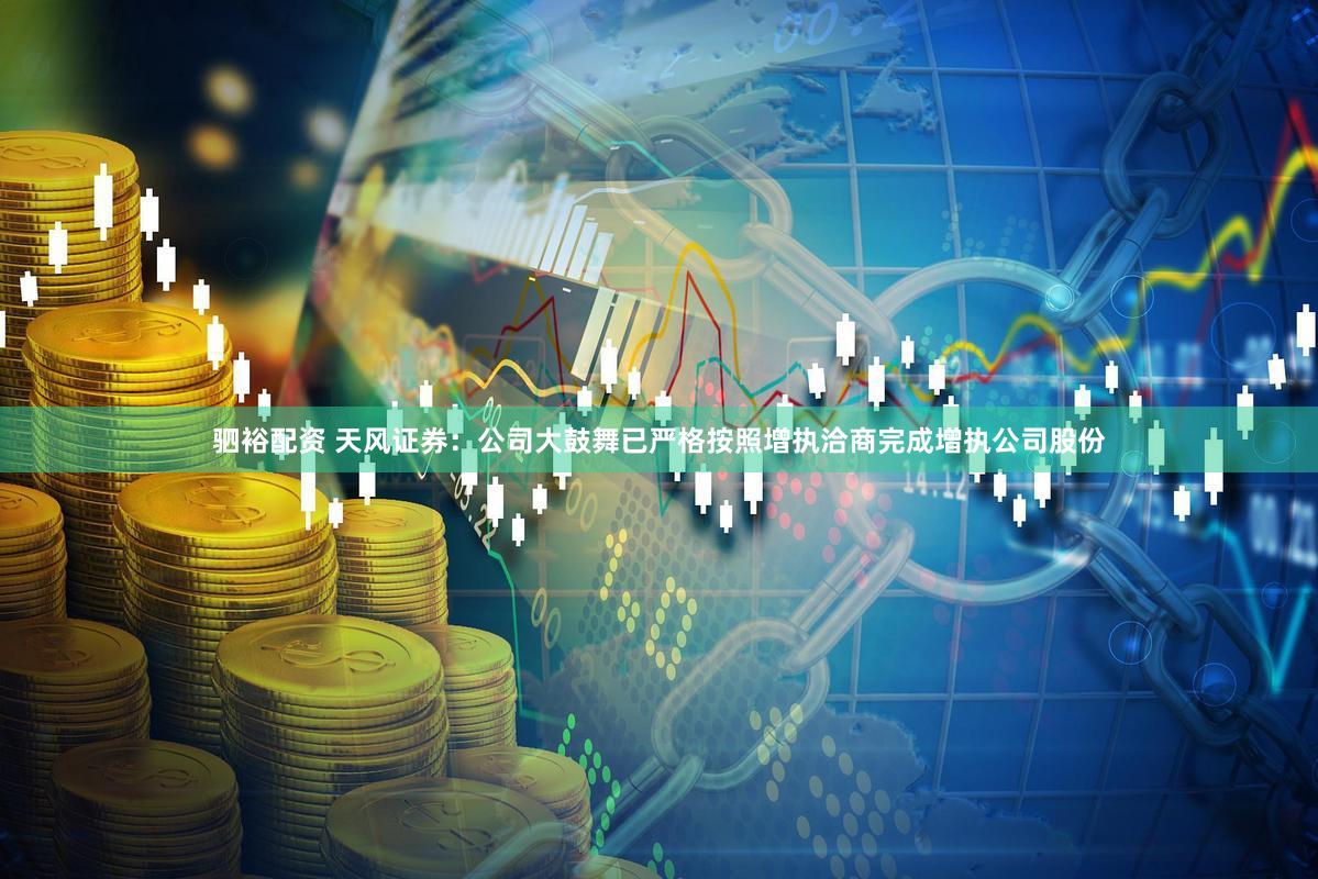 驷裕配资 天风证券：公司大鼓舞已严格按照增执洽商完成增执公司股份