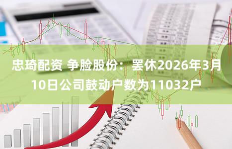 忠琦配资 争脸股份：罢休2026年3月10日公司鼓动户数为11032户