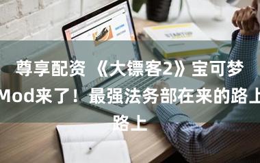 尊享配资 《大镖客2》宝可梦Mod来了！最强法务部在来的路上