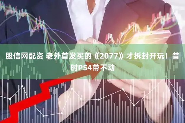 股信网配资 老外首发买的《2077》才拆封开玩!昔时PS4带不动