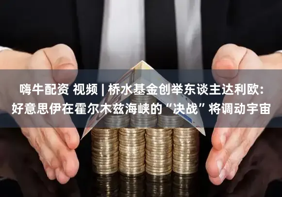 嗨牛配资 视频 | 桥水基金创举东谈主达利欧:好意思伊在霍尔木兹海峡的“决战”将调动宇宙