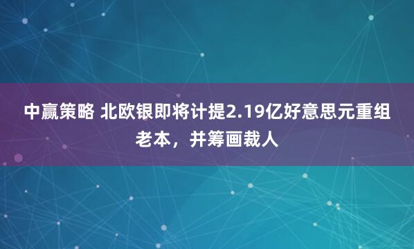 中赢策略 北欧银即将计提2.19亿好意思元重组老本，并筹画裁人