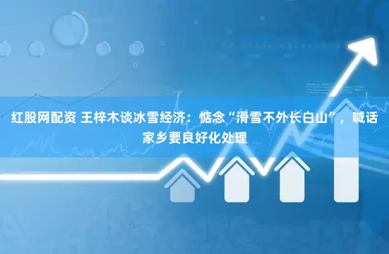 红股网配资 王梓木谈冰雪经济：惦念“滑雪不外长白山”，喊话家乡要良好化处理