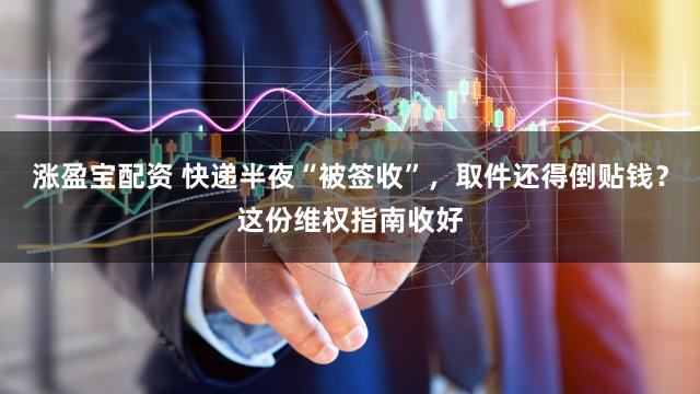 涨盈宝配资 快递半夜“被签收”，取件还得倒贴钱？这份维权指南收好