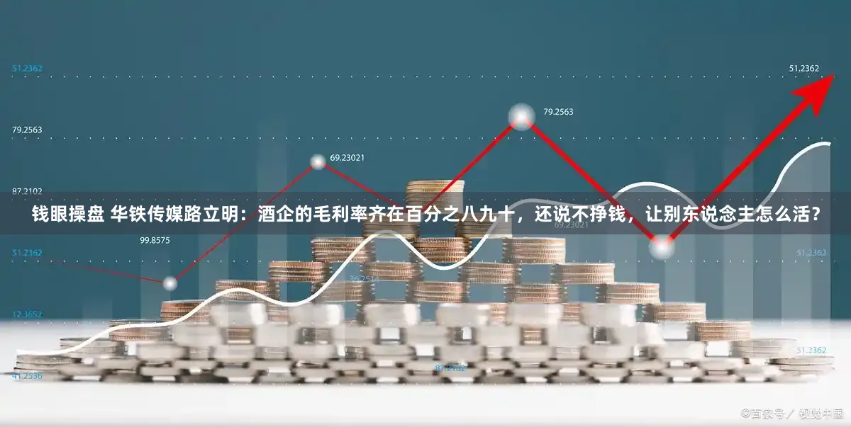 钱眼操盘 华铁传媒路立明：酒企的毛利率齐在百分之八九十，还说不挣钱，让别东说念主怎么活？