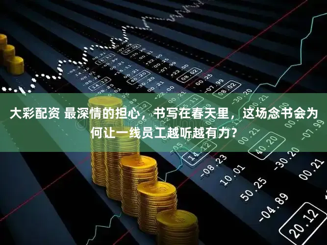 大彩配资 最深情的担心，书写在春天里，这场念书会为何让一线员工越听越有力？