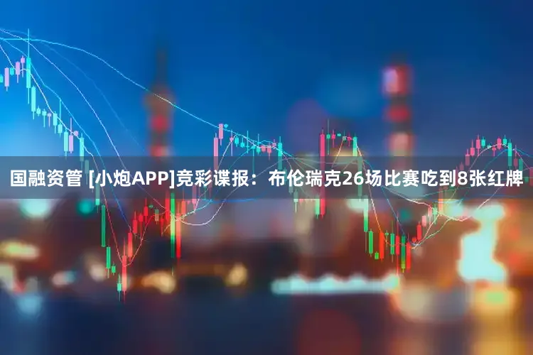 国融资管 [小炮APP]竞彩谍报：布伦瑞克26场比赛吃到8张红牌