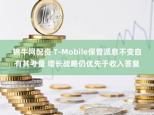 锦牛网配资 T-Mobile保管派息不变自有其考量 增长战略仍优先于收入答复
