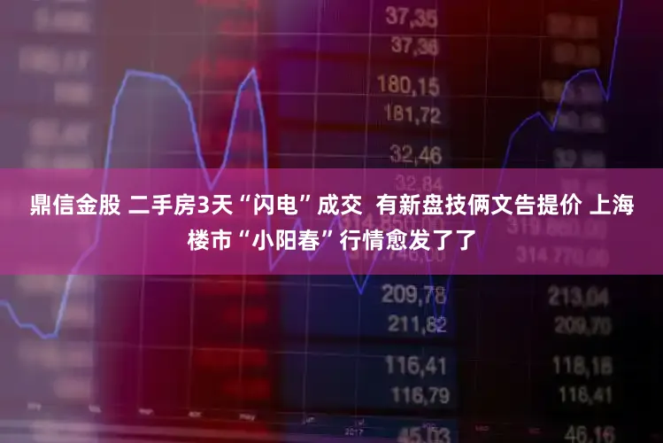 鼎信金股 二手房3天“闪电”成交 有新盘技俩文告提价 上海楼市“小阳春”行情愈发了了