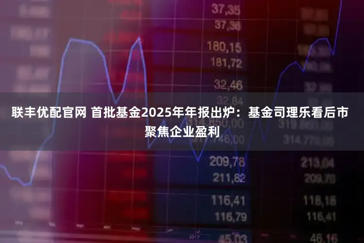 联丰优配官网 首批基金2025年年报出炉：基金司理乐看后市 聚焦企业盈利