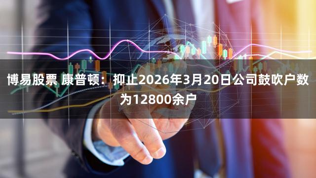 博易股票 康普顿：抑止2026年3月20日公司鼓吹户数为12800余户