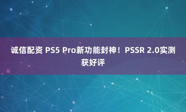 诚信配资 PS5 Pro新功能封神！PSSR 2.0实测获好评