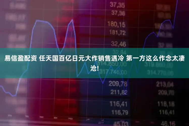 易信盈配资 任天国百亿日元大作销售遇冷 第一方这么作念太凄沧!