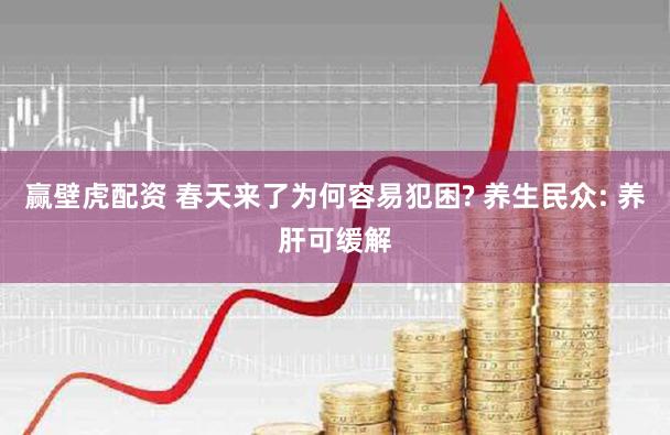 赢壁虎配资 春天来了为何容易犯困? 养生民众: 养肝可缓解