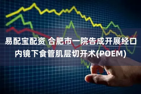 易配宝配资 合肥市一院告成开展经口内镜下食管肌层切开术(POEM)