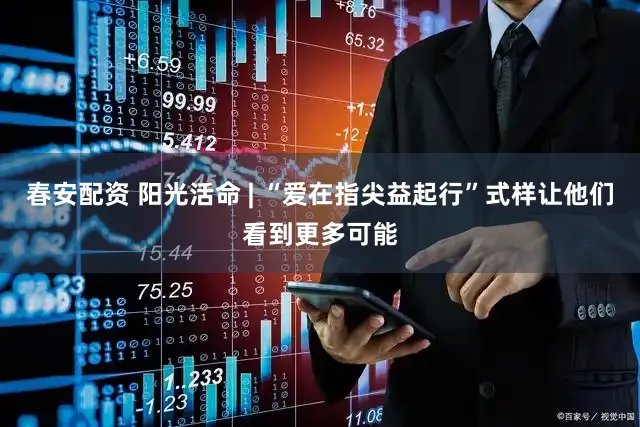 春安配资 阳光活命 | “爱在指尖益起行”式样让他们看到更多可能