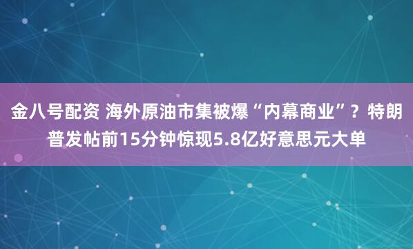 金八号配资 海外原油市集被爆“内幕商业”？特朗普发帖前15分钟惊现5.8亿好意思元大单