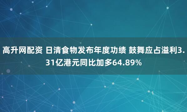 高升网配资 日清食物发布年度功绩 鼓舞应占溢利3.31亿港元同比加多64.89%