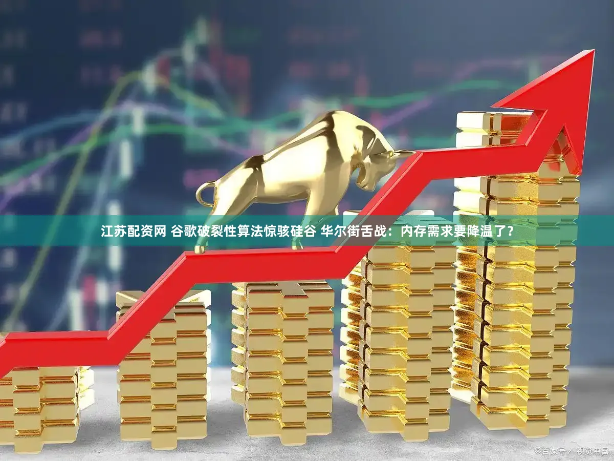 江苏配资网 谷歌破裂性算法惊骇硅谷 华尔街舌战：内存需求要降温了？