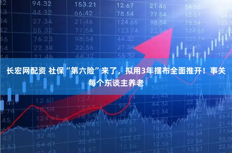 长宏网配资 社保“第六险”来了，拟用3年摆布全面推开！事关每个东谈主养老