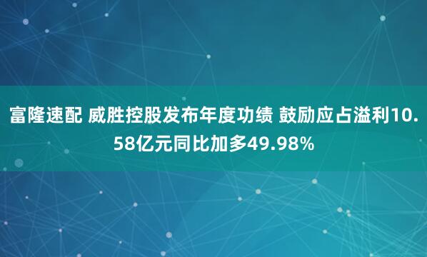 富隆速配 威胜控股发布年度功绩 鼓励应占溢利10.58亿元同比加多49.98%