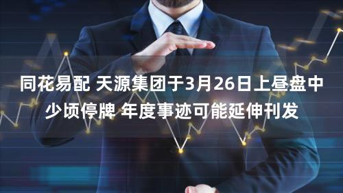 同花易配 天源集团于3月26日上昼盘中少顷停牌 年度事迹可能延伸刊发