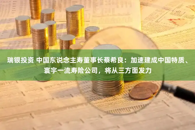 瑞银投资 中国东说念主寿董事长蔡希良：加速建成中国特质、寰宇一流寿险公司，将从三方面发力