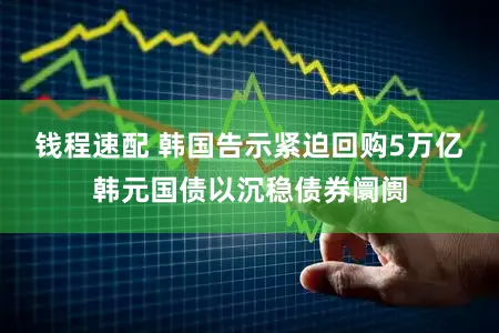钱程速配 韩国告示紧迫回购5万亿韩元国债以沉稳债券阛阓